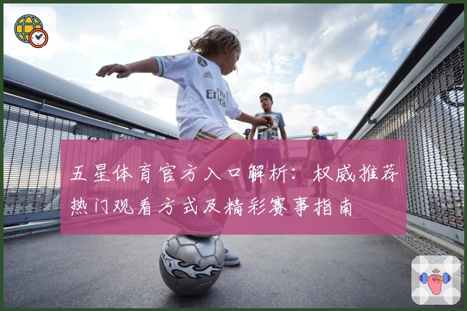 五星体育官方入口解析：权威推荐热门观看方式及精彩赛事指南