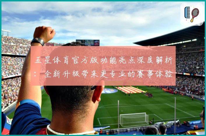 五星体育官方版功能亮点深度解析：全新升级带来更专业的赛事体验