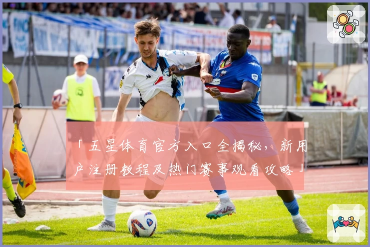 「五星体育官方入口全揭秘，新用户注册教程及热门赛事观看攻略」