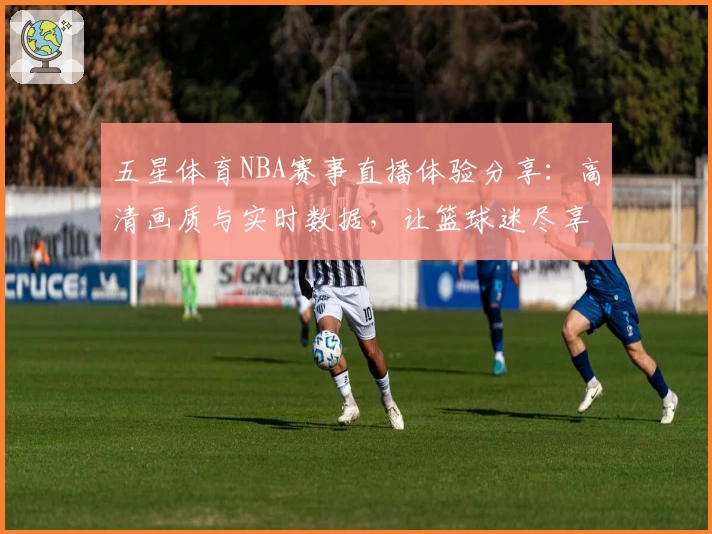 五星体育NBA赛事直播体验分享：高清画质与实时数据，让篮球迷尽享比赛热情