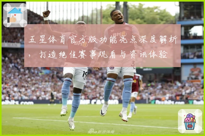 五星体育官方版功能亮点深度解析，打造绝佳赛事观看与资讯体验