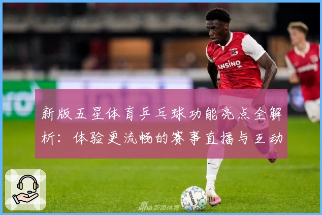 新版五星体育乒乓球功能亮点全解析：体验更流畅的赛事直播与互动玩法