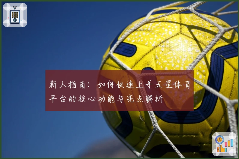 新人指南：如何快速上手五星体育平台的核心功能与亮点解析