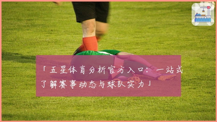「五星体育分析官方入口：一站式了解赛事动态与球队实力」