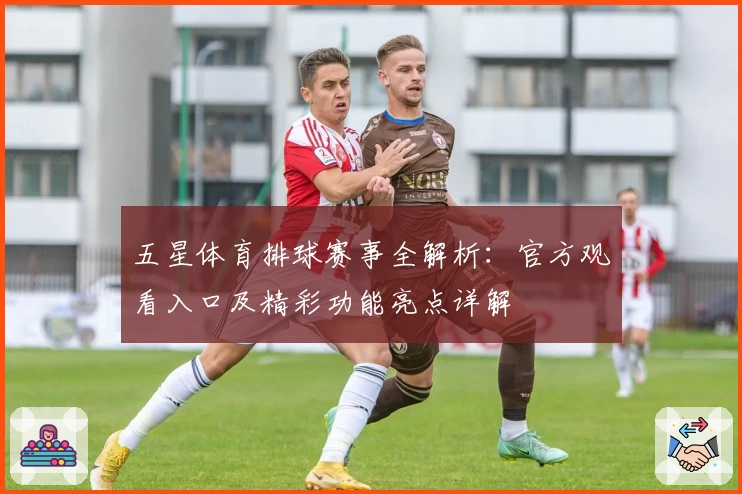 五星体育排球赛事全解析：官方观看入口及精彩功能亮点详解