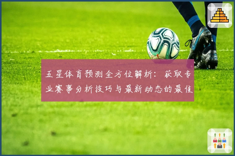 五星体育预测全方位解析：获取专业赛事分析技巧与最新动态的最佳指南