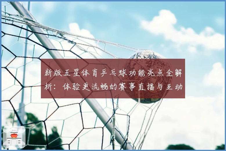新版五星体育乒乓球功能亮点全解析：体验更流畅的赛事直播与互动玩法