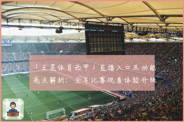 「五星体育西甲」直播入口及功能亮点解析：全年比赛观看体验升级秘笈