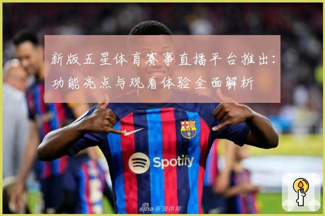 新版五星体育赛事直播平台推出:功能亮点与观看体验全面解析