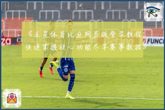 《五星体育比分网页版登录教程：快速掌握核心功能尽享赛事数据》