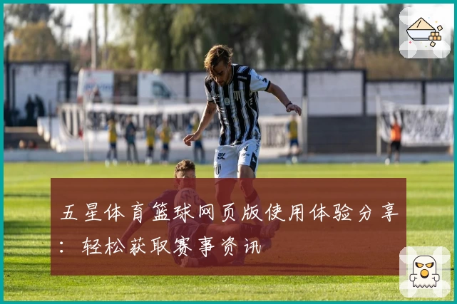 五星体育篮球网页版使用体验分享：轻松获取赛事资讯