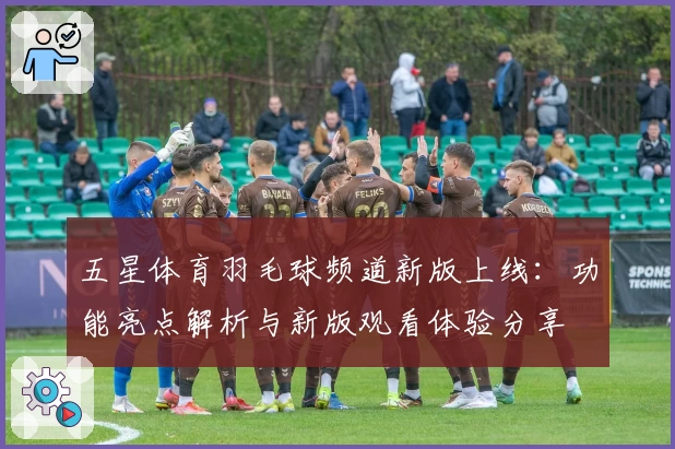 五星体育羽毛球频道新版上线：功能亮点解析与新版观看体验分享