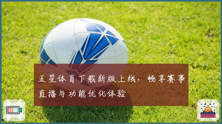 五星体育下载新版上线，畅享赛事直播与功能优化体验