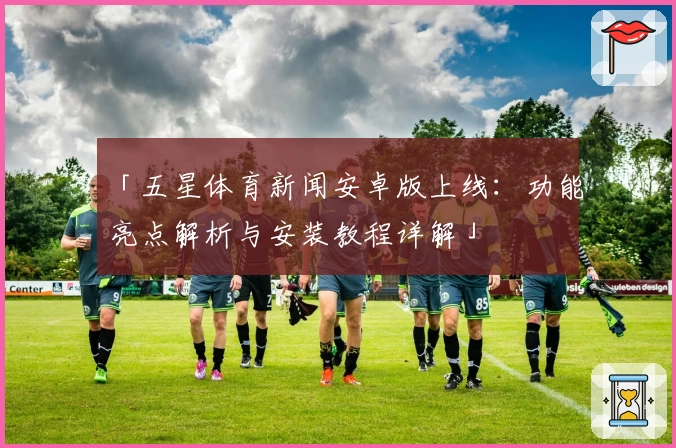 「五星体育新闻安卓版上线：功能亮点解析与安装教程详解」