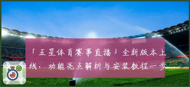 「五星体育赛事直播」全新版本上线，功能亮点解析与安装教程一步到位
