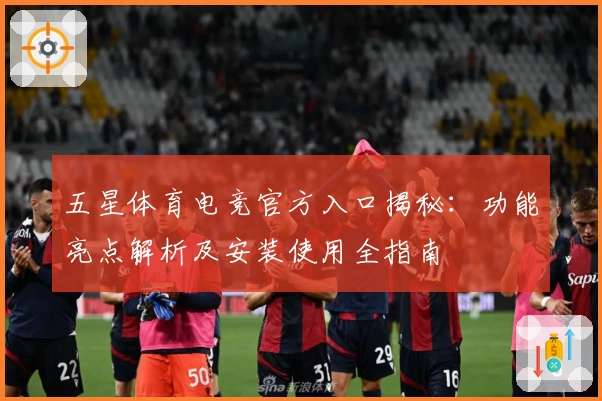 五星体育电竞官方入口揭秘：功能亮点解析及安装使用全指南
