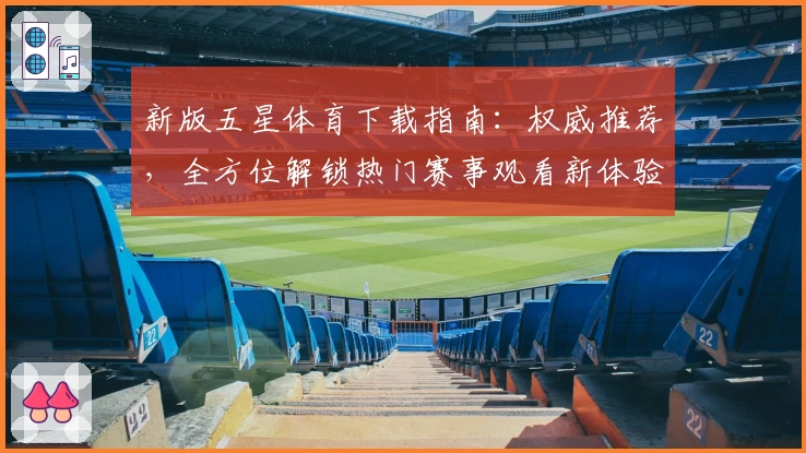 新版五星体育下载指南:权威推荐,全方位解锁热门赛事观看新体验