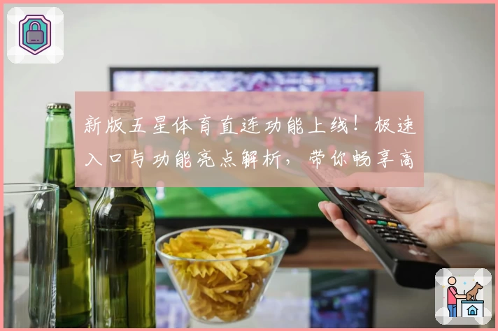 新版五星体育直连功能上线!极速入口与功能亮点解析,带你畅享高清赛事体验