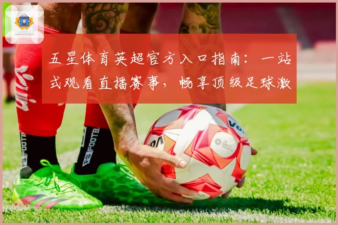 五星体育英超官方入口指南：一站式观看直播赛事，畅享顶级足球激情