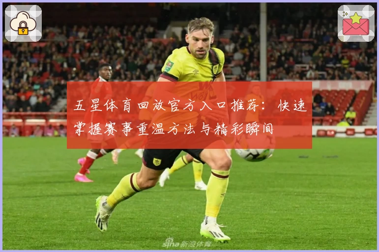 五星体育回放官方入口推荐：快速掌握赛事重温方法与精彩瞬间