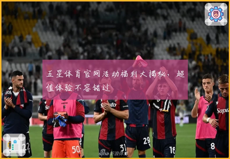 五星体育官网活动福利大揭秘，超值体验不容错过