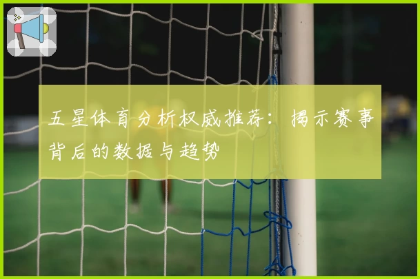 五星体育分析权威推荐:揭示赛事背后的数据与趋势