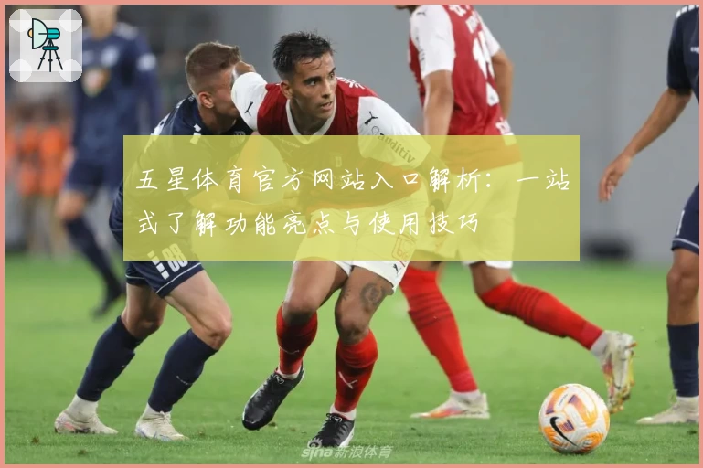 五星体育官方网站入口解析:一站式了解功能亮点与使用技巧