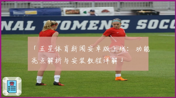 「五星体育新闻安卓版上线：功能亮点解析与安装教程详解」