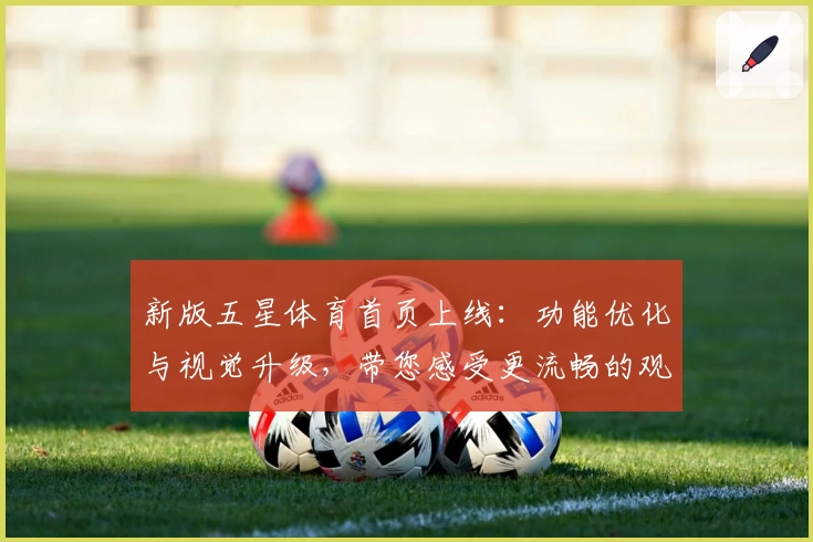 新版五星体育首页上线：功能优化与视觉升级，带您感受更流畅的观赛体验
