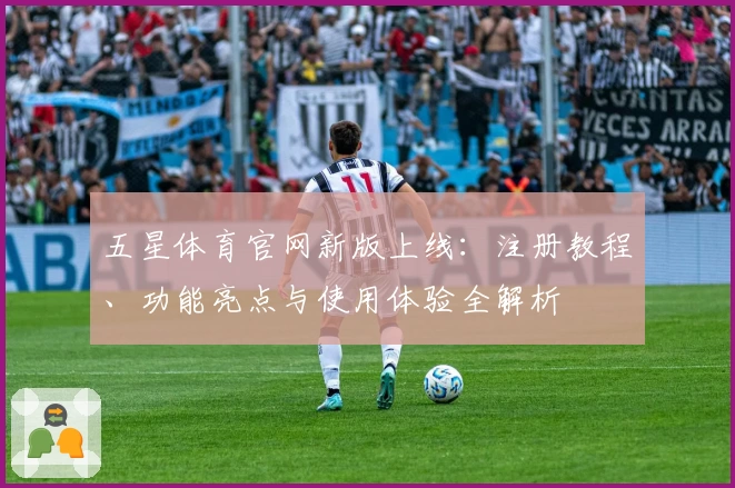 五星体育官网新版上线：注册教程、功能亮点与使用体验全解析