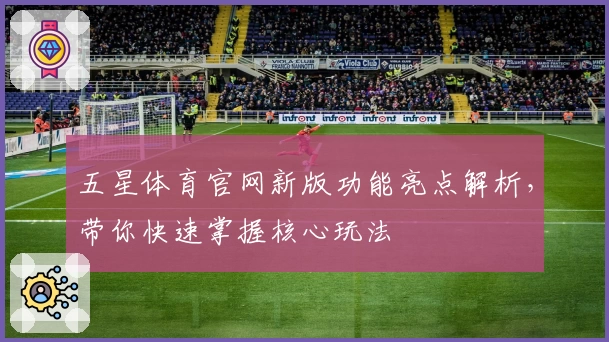 五星体育官网新版功能亮点解析,带你快速掌握核心玩法