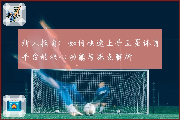 新人指南：如何快速上手五星体育平台的核心功能与亮点解析