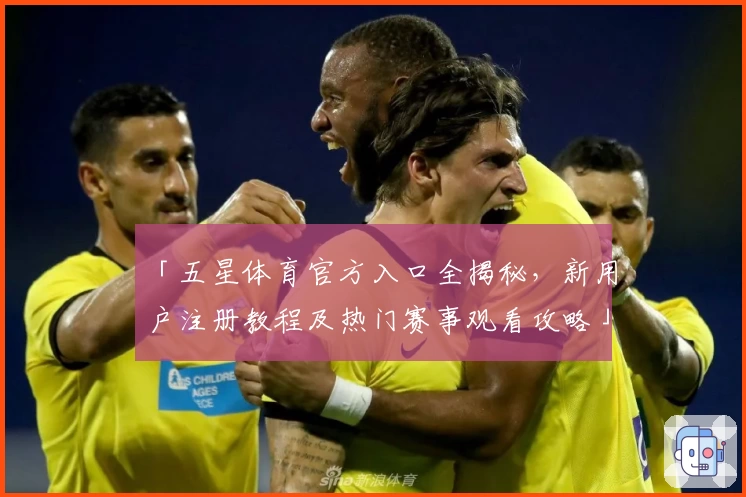 「五星体育官方入口全揭秘，新用户注册教程及热门赛事观看攻略」