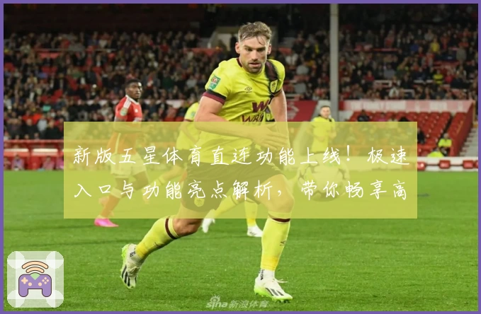 新版五星体育直连功能上线!极速入口与功能亮点解析,带你畅享高清赛事体验