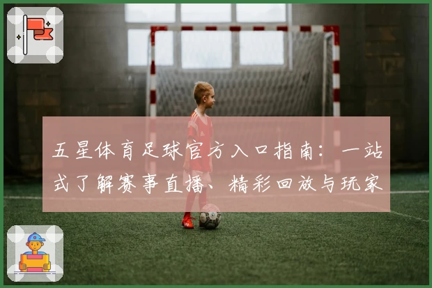 五星体育足球官方入口指南：一站式了解赛事直播、精彩回放与玩家热点体验