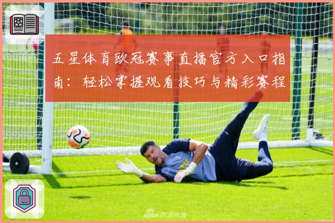 五星体育欧冠赛事直播官方入口指南:轻松掌握观看技巧与精彩赛程