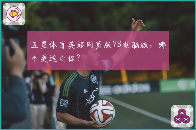 五星体育英超网页版VS电脑版，哪个更适合你？