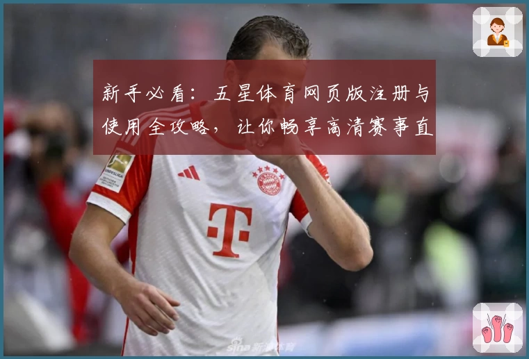 新手必看：五星体育网页版注册与使用全攻略，让你畅享高清赛事直播体验