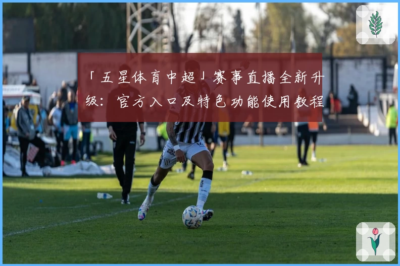 「五星体育中超」赛事直播全新升级：官方入口及特色功能使用教程全面解析