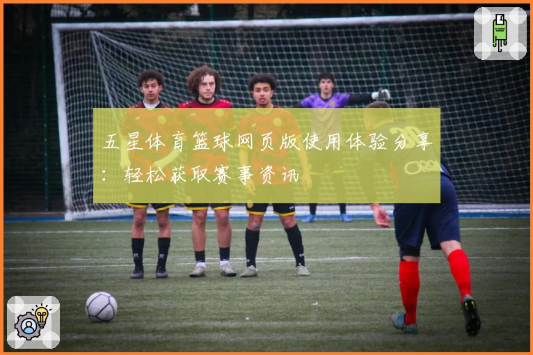 五星体育篮球网页版使用体验分享：轻松获取赛事资讯