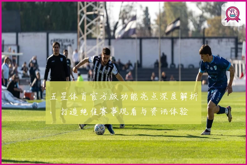 五星体育官方版功能亮点深度解析，打造绝佳赛事观看与资讯体验