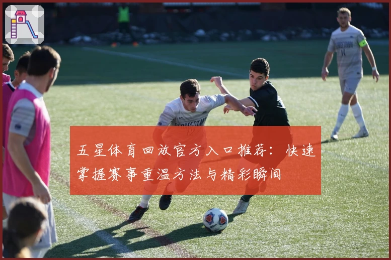五星体育回放官方入口推荐：快速掌握赛事重温方法与精彩瞬间