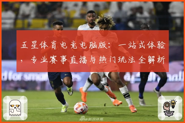 五星体育电竞电脑版：一站式体验，专业赛事直播与热门玩法全解析