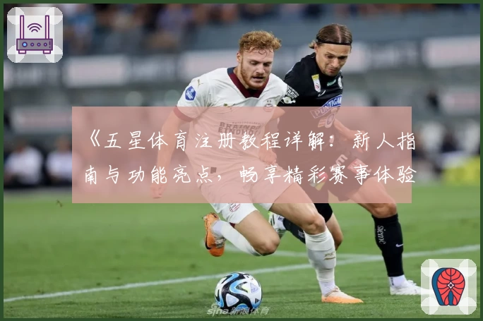 《五星体育注册教程详解：新人指南与功能亮点，畅享精彩赛事体验》