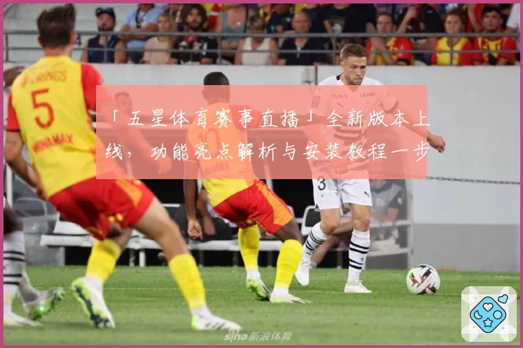 「五星体育赛事直播」全新版本上线，功能亮点解析与安装教程一步到位