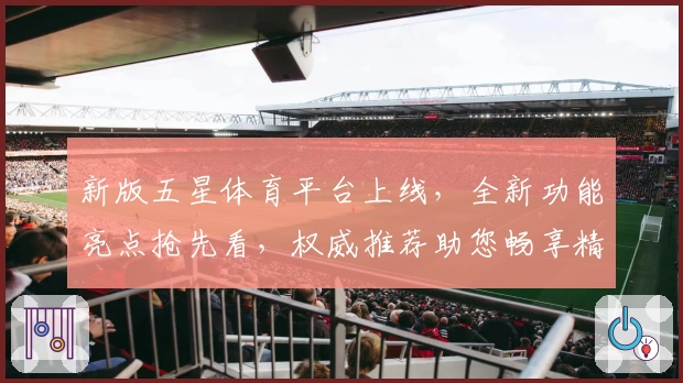 新版五星体育平台上线，全新功能亮点抢先看，权威推荐助您畅享精彩赛事